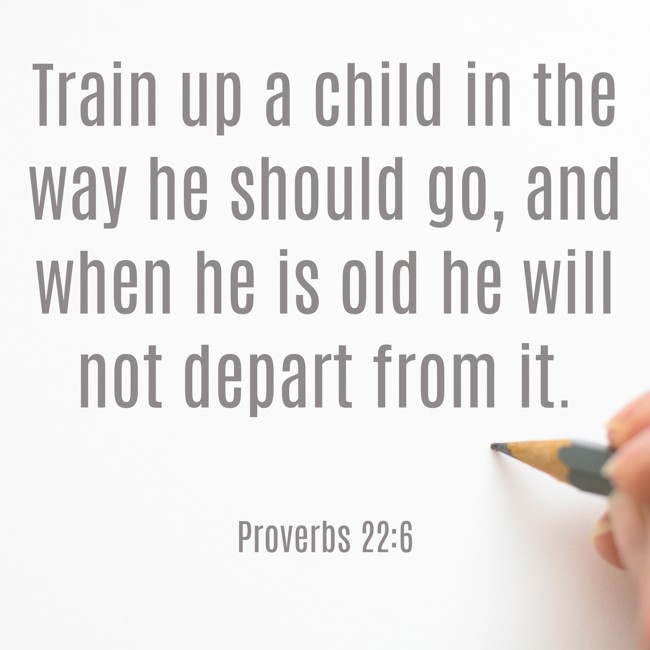 Train up a child in the way he should go, and when he is old he will not depart from it. - Proverbs 22:6