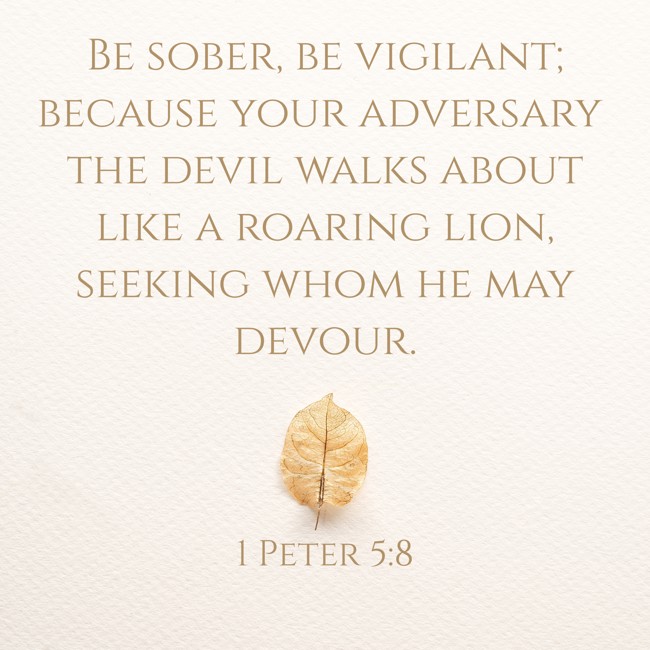 Be sober, be vigilant; because your adversary the devil walks about like a roaring lion, seeking whom he may devour. - 1 Peter 5:8
