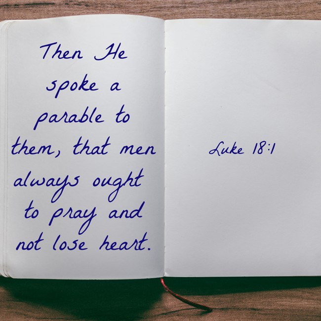 Then He spoke a parable to them, that men always ought to pray and not lose heart. - Luke 18:1