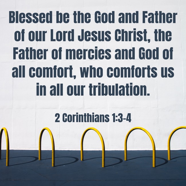 Blessed be the God and Father of our Lord Jesus Christ, the Father of mercies and God of all comfort, who comforts us in all our tribulation. - 2 Corinthians 1:3-4