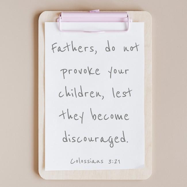 Fathers, do not provoke your children, lest they become discouraged. - Colossians 3:21
