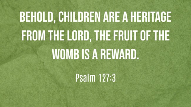 Behold, children are a heritage from the LORD, the fruit of the womb is a reward. - Psalm 127:3