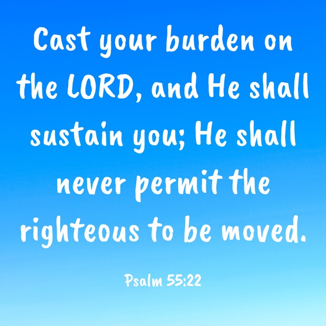 Cast your burden on the LORD, and He shall sustain you; He shall never permit the righteous to be moved. - Psalm 55:22