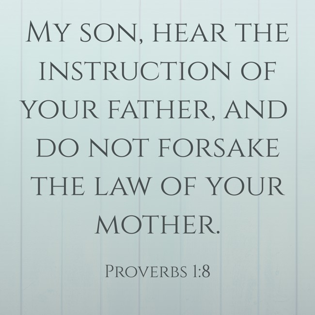 My son, hear the instruction of your father, and do not forsake the law of your mother. - Proverbs 1:8