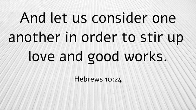 And let us consider one another in order to stir up love and good works. - Hebrews 10:24