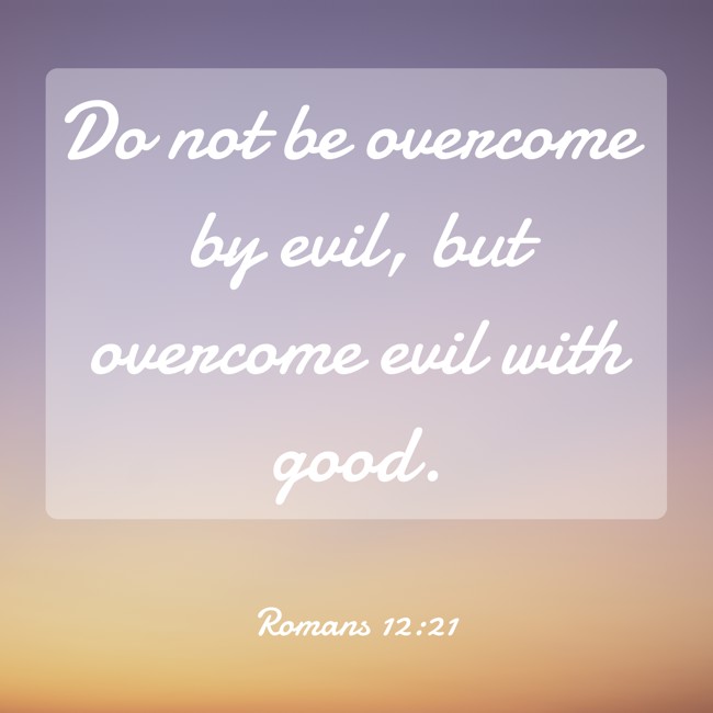 Do not be overcome by evil, but overcome evil with good. - Romans 12:21