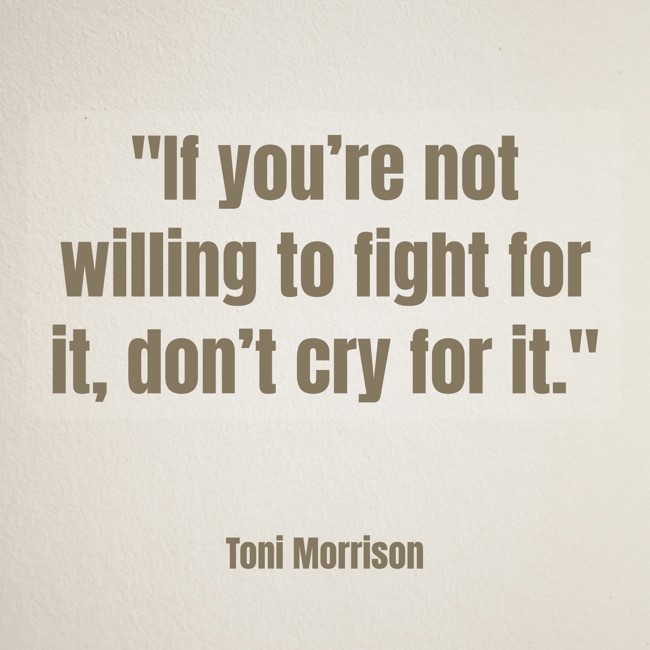 If you’re not willing to fight for it, don’t cry for it. - Toni Morrison
