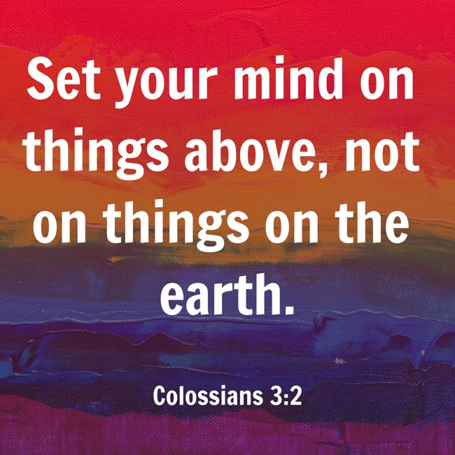 Set your mind on things above, not on things on the earth. - Colossians 3:2