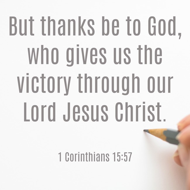 But thanks be to God, who gives us the victory through our Lord Jesus Christ. - 1 Corinthians 15:57