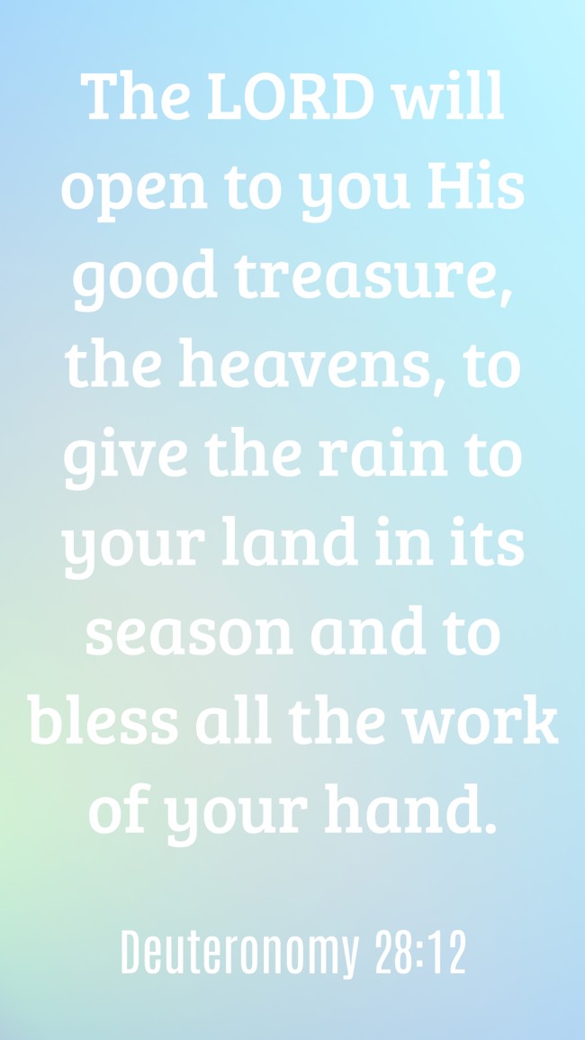 The LORD will open to you His good treasure, the heavens, to give the rain to your land in its season and to bless all the work of your hand. - Deuteronomy 28:12