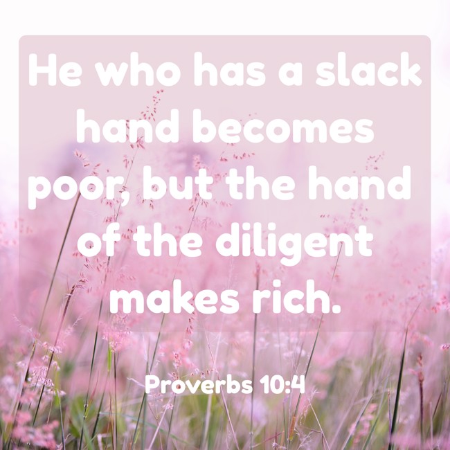 He who has a slack hand becomes poor, but the hand of the diligent makes rich. - Proverbs 10:4