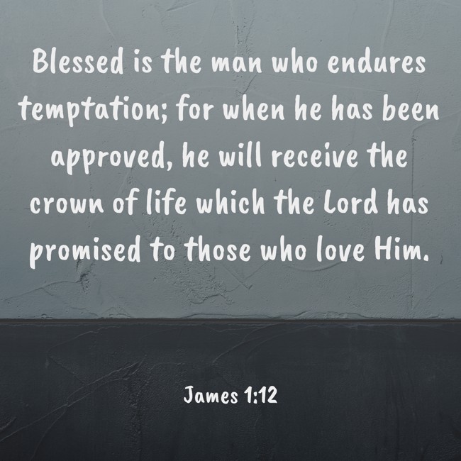 Blessed is the man who endures temptation; for when he has been approved, he will receive the crown of life which the Lord has promised to those who love Him. - James 1:12