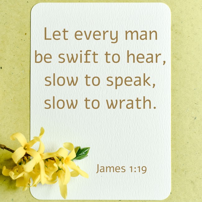 Let every man be swift to hear, slow to speak, slow to wrath. - James 1:19