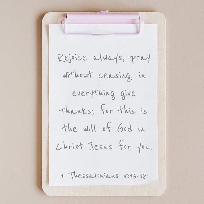 Rejoice always, pray without ceasing, in everything give thanks; for this is the will of God in Christ Jesus for you. - 1 Thessalonians 5:16-18