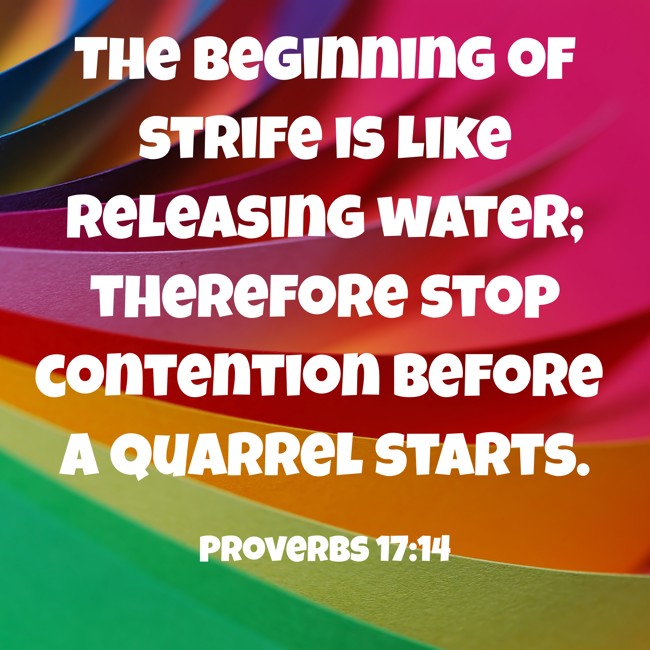 The beginning of strife is like releasing water; therefore stop contention before a quarrel starts. - Proverbs 17:14