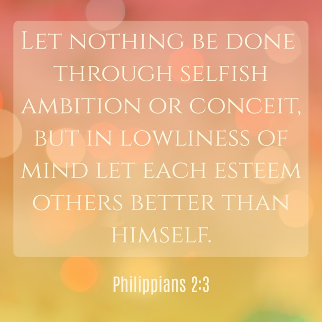 Let nothing be done through selfish ambition or conceit, but in lowliness of mind let each esteem others better than himself. - Philippians 2:3