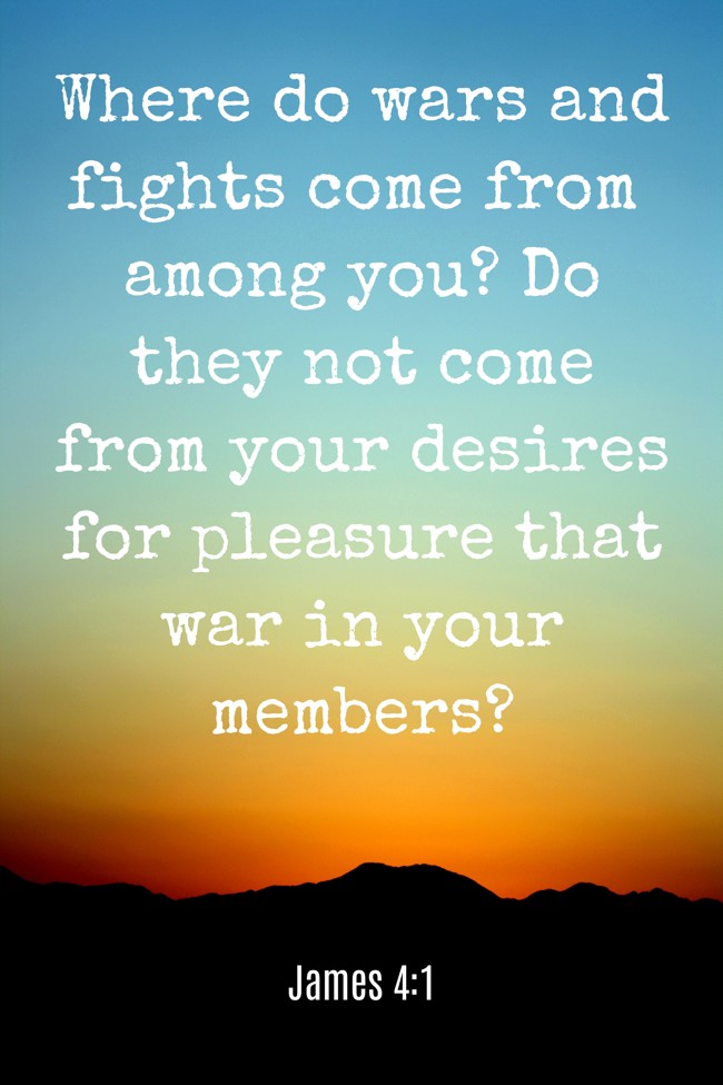 Where do wars and fights come from among you? Do they not come from your desires for pleasure that war in your members? - James 4:1