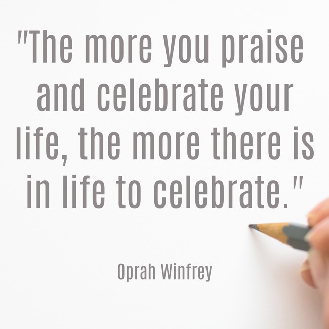The more you praise and celebrate your life, the more there is in life to celebrate. - Oprah Winfrey