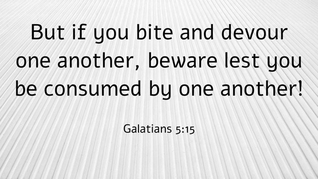 But if you bite and devour one another, beware lest you be consumed by one another! - Galatians 5:15