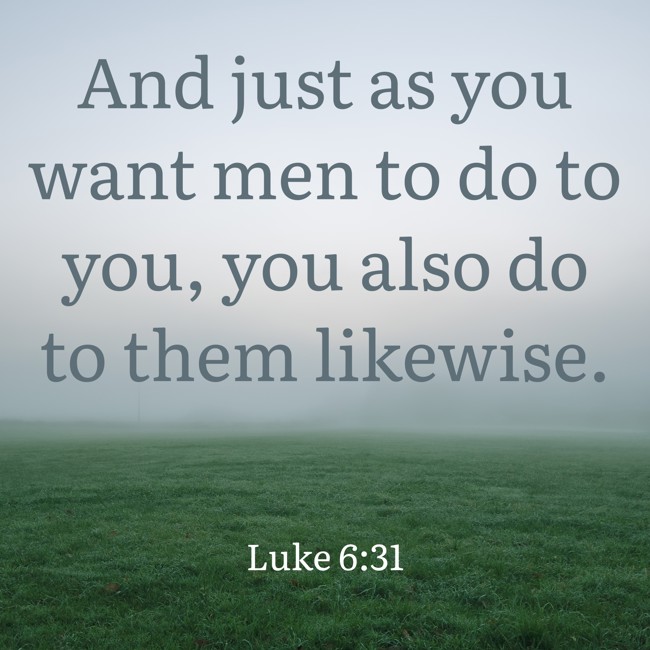 And just as you want men to do to you, you also do to them likewise. - Luke 6:31