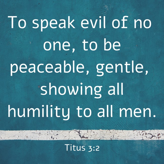 To speak evil of no one, to be peaceable, gentle, showing all humility to all men. - Titus 3:2