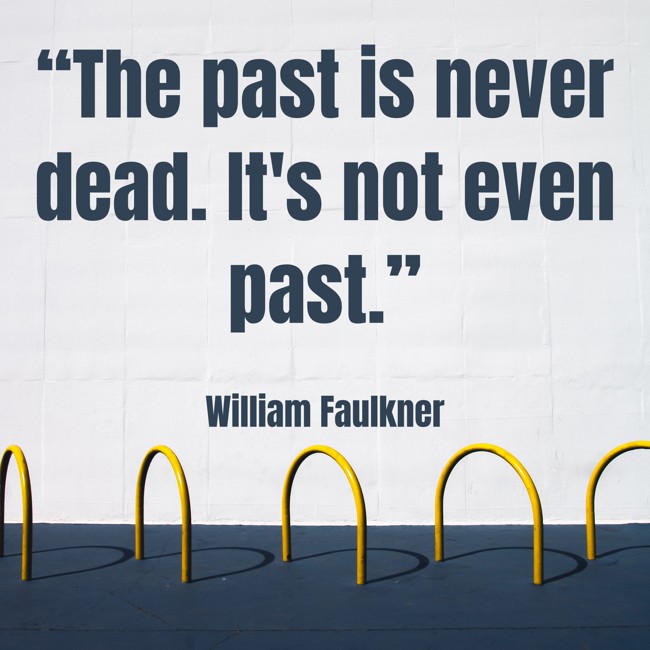 “The past is never dead. It's not even past.” - William Faulkner