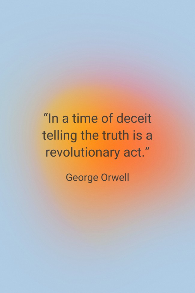 “In a time of deceit telling the truth is a revolutionary act.” - George Orwell
