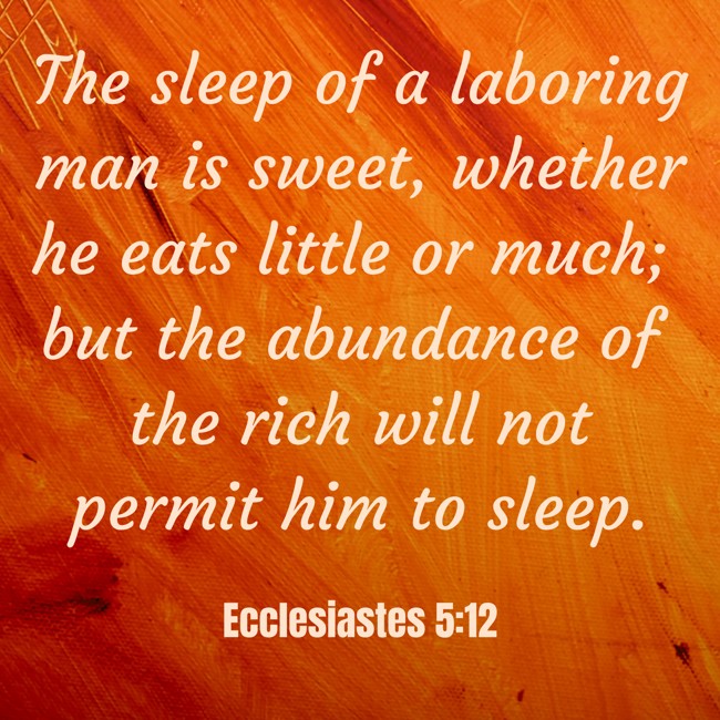 The sleep of a laboring man is sweet, whether he eats little or much; but the abundance of the rich will not permit him to sleep. - Ecclesiastes 5:12