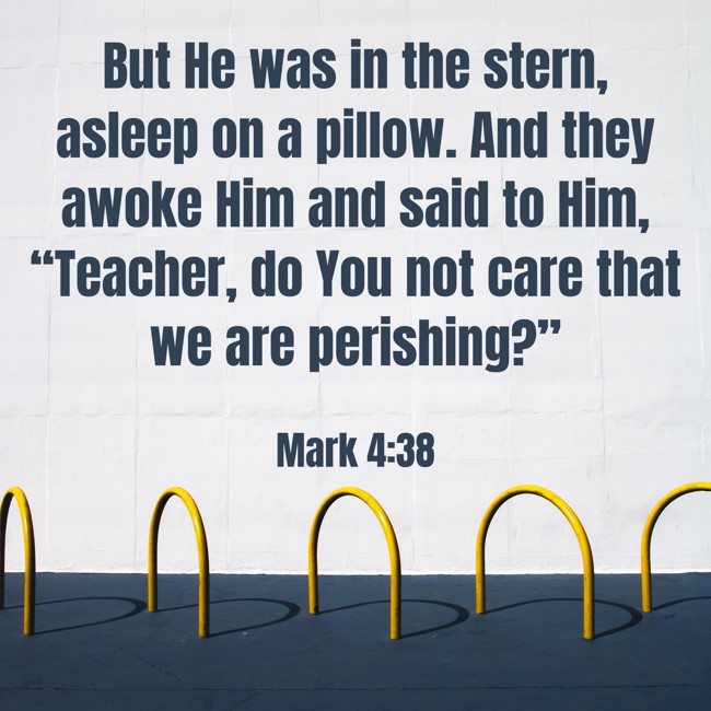 But He was in the stern, asleep on a pillow. And they awoke Him and said to Him, “Teacher, do You not care that we are perishing?” - Mark 4:38