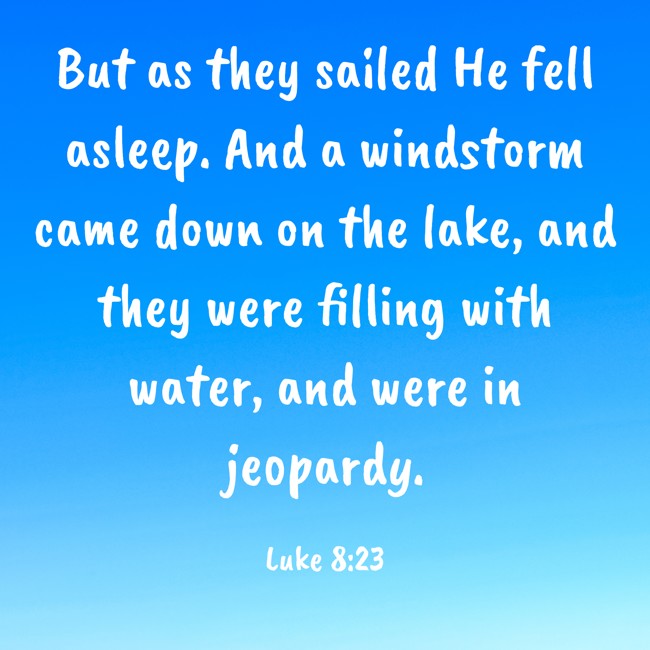 But as they sailed He fell asleep. And a windstorm came down on the lake, and they were filling with water, and were in jeopardy. - Luke 8:23