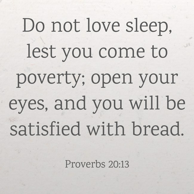 Do not love sleep, lest you come to poverty; open your eyes, and you will be satisfied with bread. - Proverbs 20:13