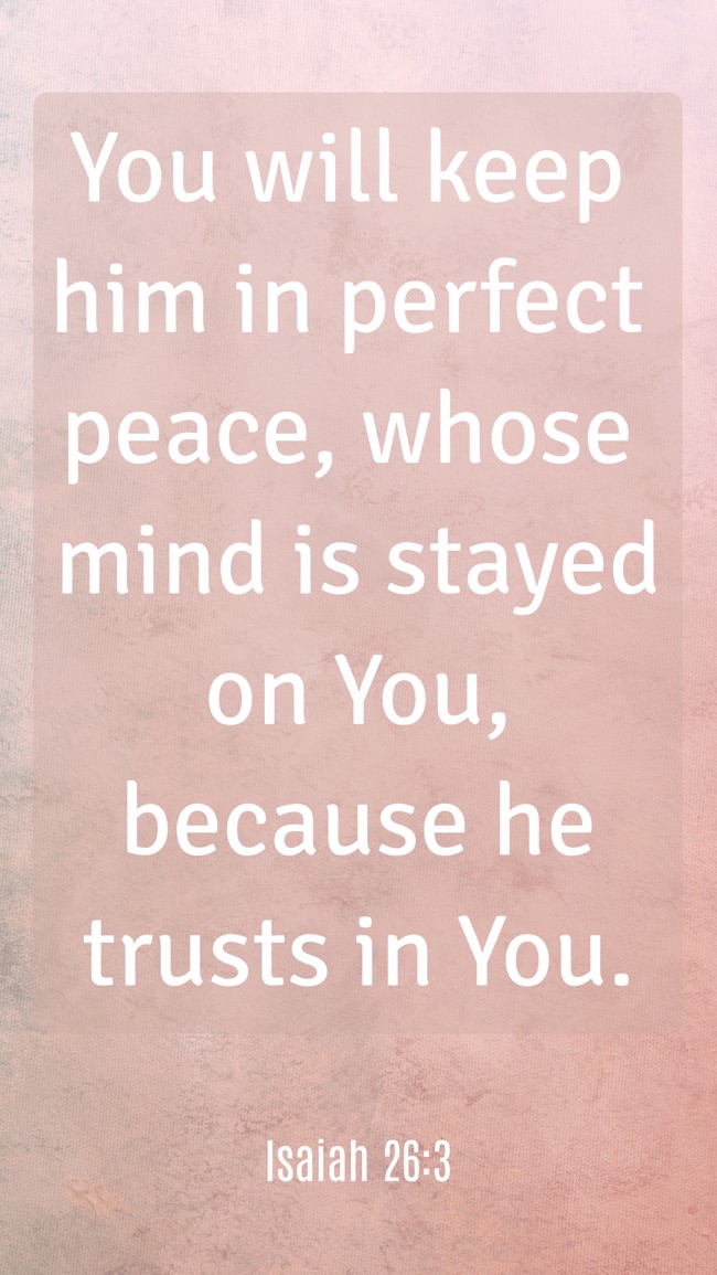 You will keep him in perfect peace, whose mind is stayed on You, because he trusts in You. - Isaiah 26:3
