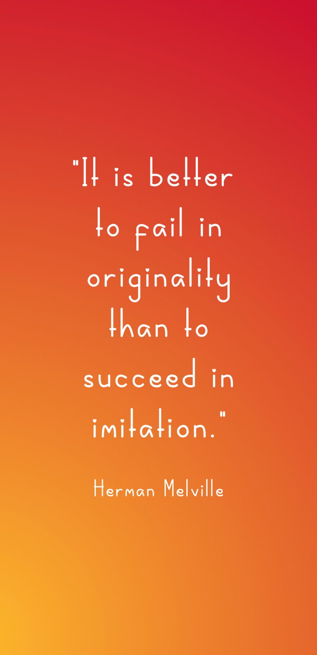 It is better to fail in originality than to succeed in imitation. - Herman Melville