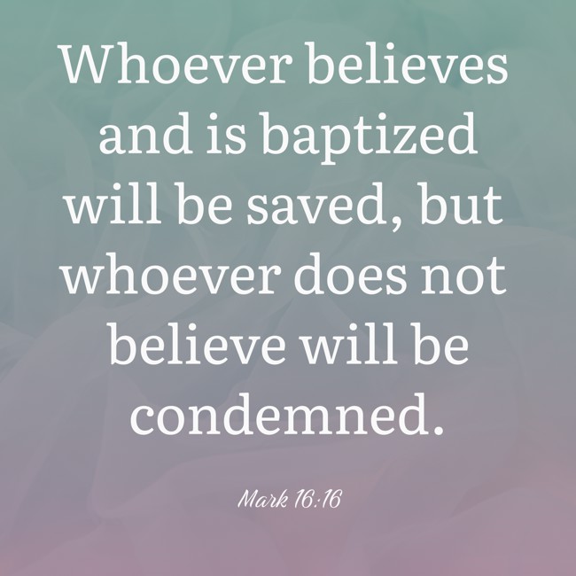  Whoever believes and is baptized will be saved, but whoever does not believe will be condemned.   - Mark 16:16 