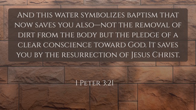  And this water symbolizes baptism that now saves you also—not the removal of dirt from the body but the pledge of a clear conscience toward God. It saves you by the resurrection of Jesus Christ.   - 1 Peter 3:21 
