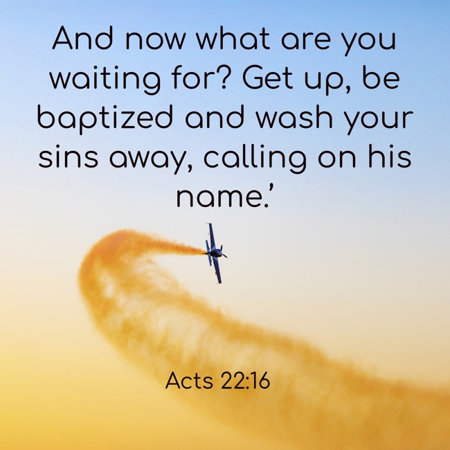  And now what are you waiting for? Get up, be baptized and wash your sins away, calling on his name.’   - Acts 22:16 
