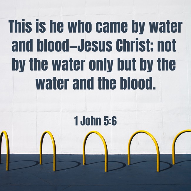  This is he who came by water and blood—Jesus Christ; not by the water only but by the water and the blood.   - 1 John 5:6 
