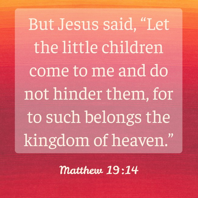 But Jesus said, “Let the little children come to me and do not hinder them, for to such belongs the kingdom of heaven.”   - Matthew 19:14 