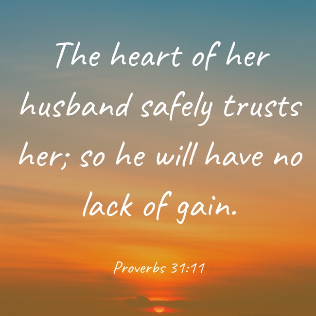 The heart of her husband safely trusts her; so he will have no lack of gain. - Proverbs 31:11
