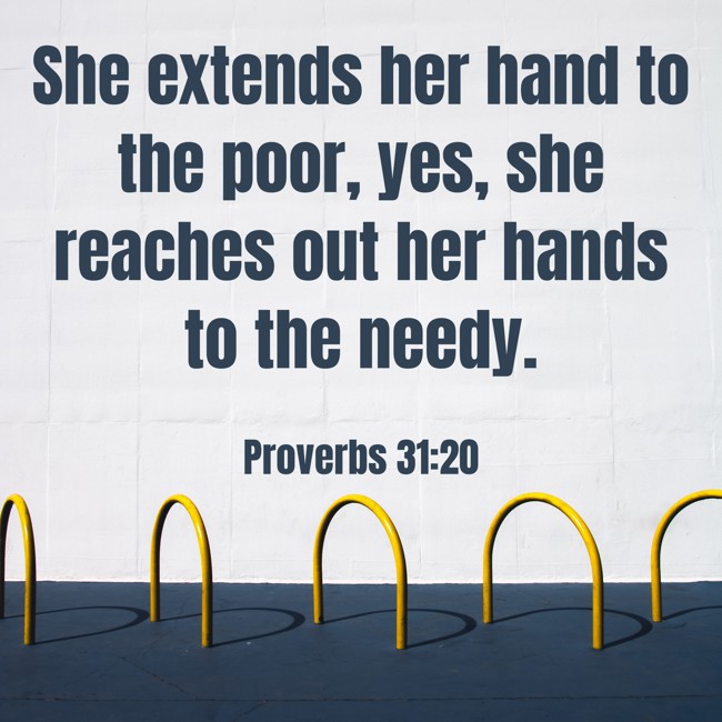 She extends her hand to the poor, yes, she reaches out her hands to the needy. - Proverbs 31:20