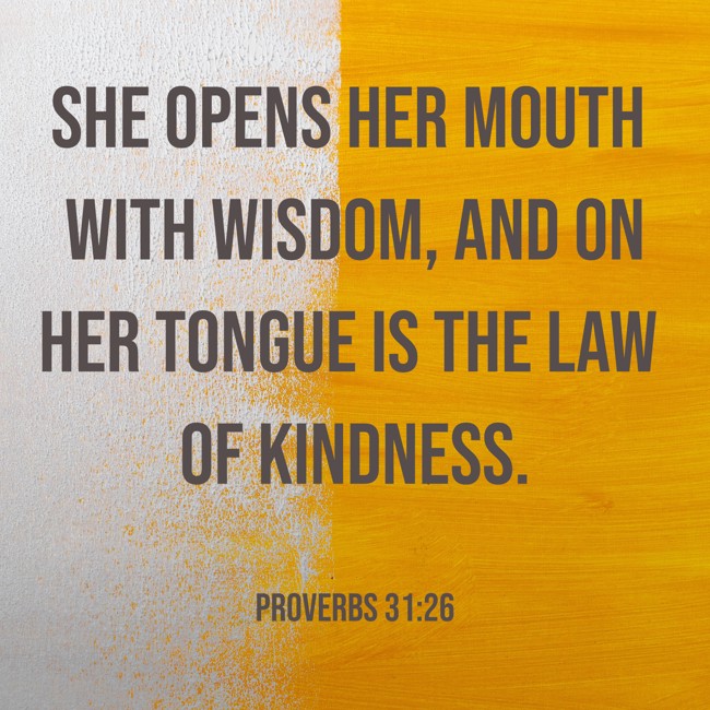 She opens her mouth with wisdom, and on her tongue is the law of kindness. - Proverbs 31:26