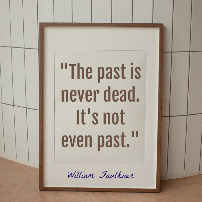  The past is never dead. It's not even past.   - William Faulkner 