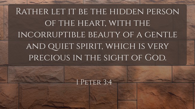Rather let it be the hidden person of the heart, with the incorruptible beauty of a gentle and quiet spirit, which is very precious in the sight of God. - 1 Peter 3:4