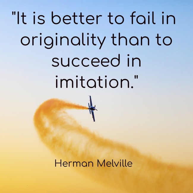  It is better to fail in originality than to succeed in imitation.   - Herman Melville 