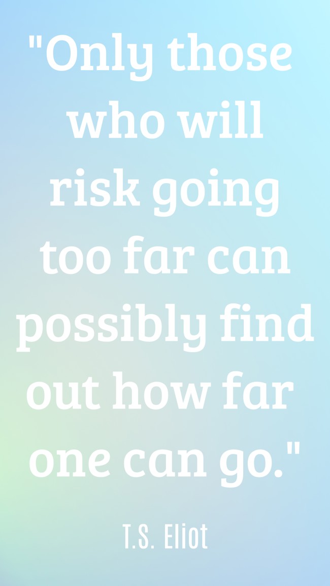  Only those who will risk going too far can possibly find out how far one can go.   - T.S. Eliot 