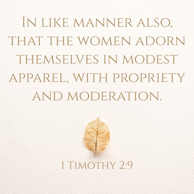 In like manner also, that the women adorn themselves in modest apparel, with propriety and moderation. - 1 Timothy 2:9