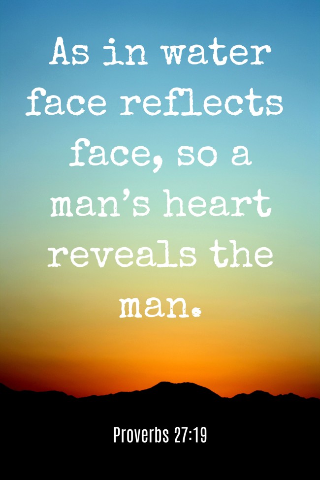 As in water face reflects face, so a man’s heart reveals the man. - Proverbs 27:19