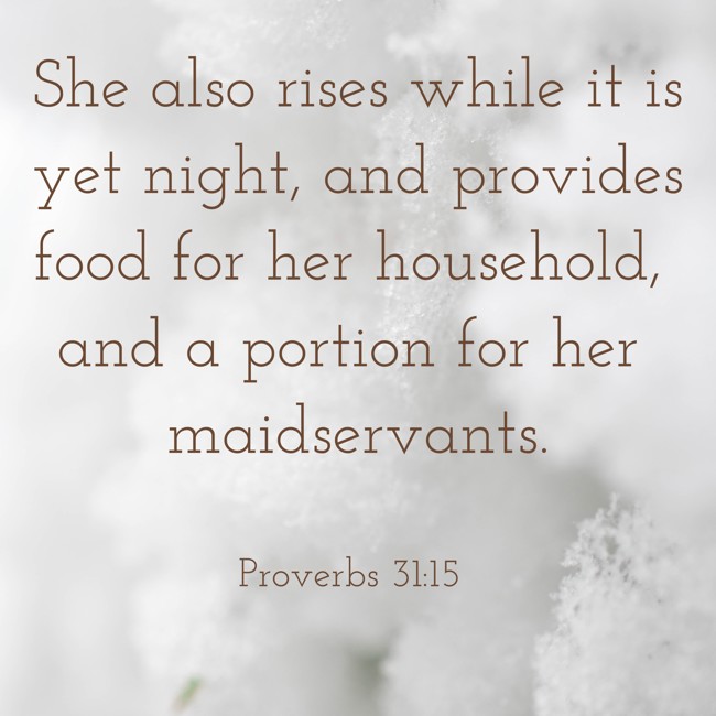 She also rises while it is yet night, and provides food for her household, and a portion for her maidservants. - Proverbs 31:15