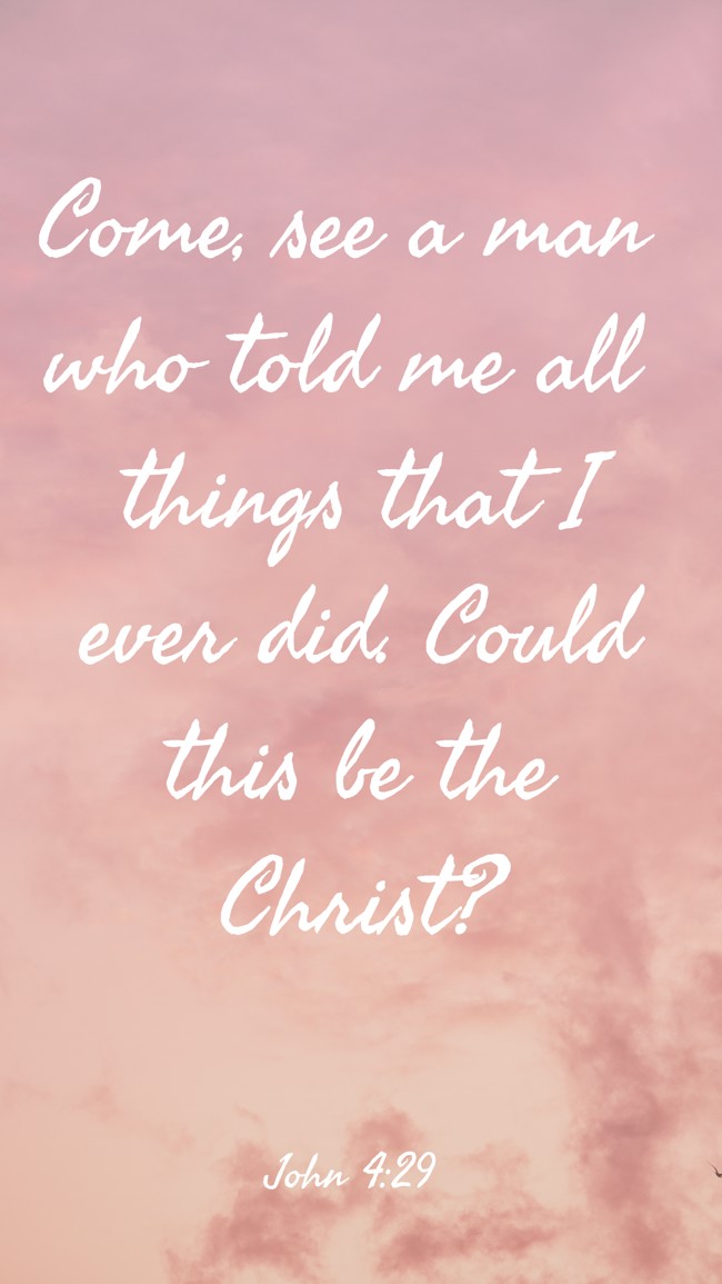 Come, see a man who told me all things that I ever did. Could this be the Christ? - John 4:29