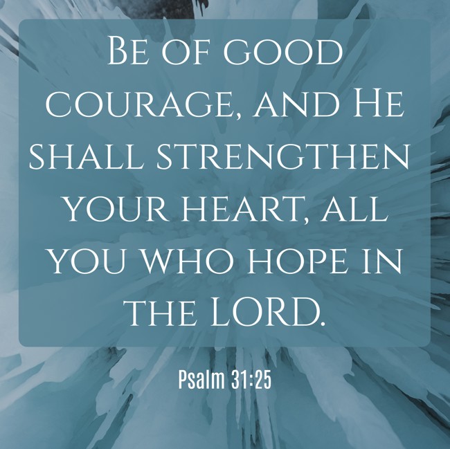 Be of good courage, and He shall strengthen your heart, all you who hope in the LORD. - Psalm 31:25